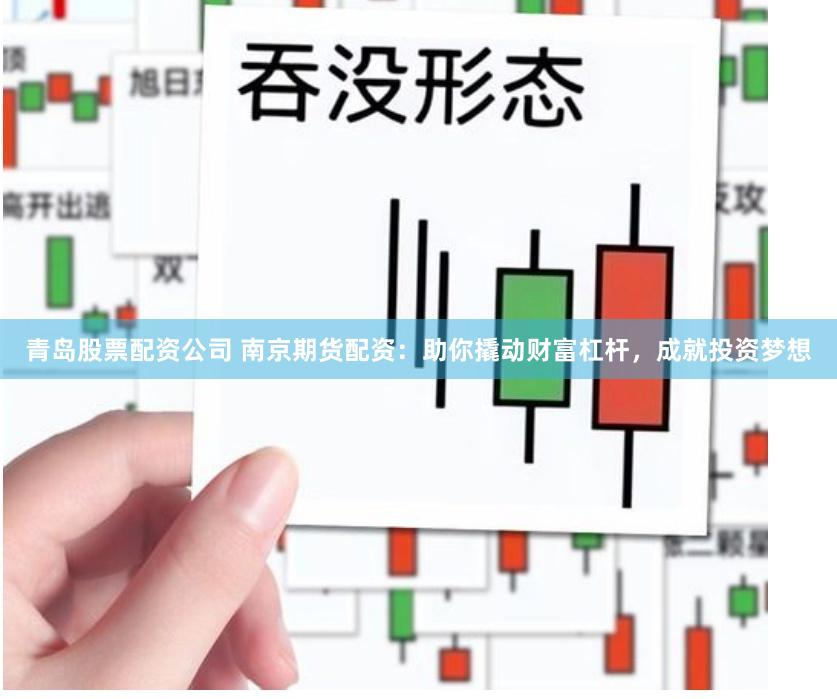 青岛股票配资公司 南京期货配资：助你撬动财富杠杆，成就投资梦想