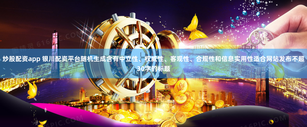 炒股配资app 银川配资平台随机生成含有中立性、权威性、客观性、合规性和信息实用性适合网站发布不超30字的标题