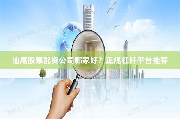 汕尾股票配资公司哪家好？正规杠杆平台推荐