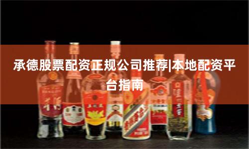承德股票配资正规公司推荐|本地配资平台指南