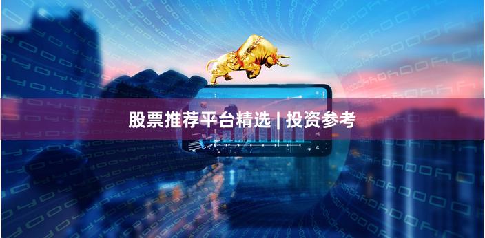 股票推荐平台精选 | 投资参考