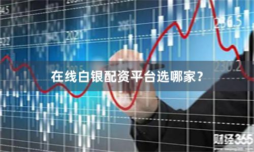 在线白银配资平台选哪家？