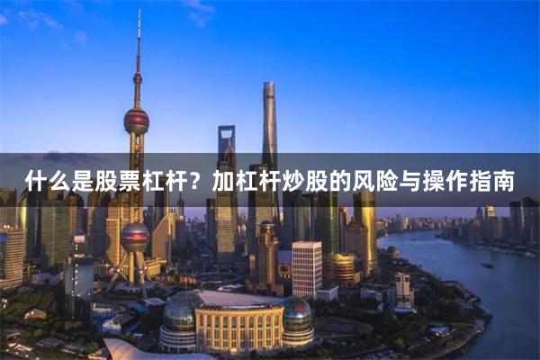 什么是股票杠杆？加杠杆炒股的风险与操作指南