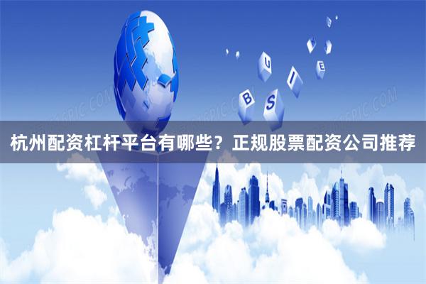 杭州配资杠杆平台有哪些？正规股票配资公司推荐