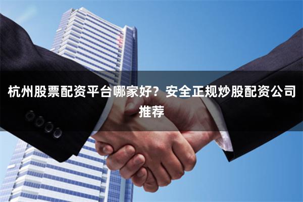 杭州股票配资平台哪家好？安全正规炒股配资公司推荐