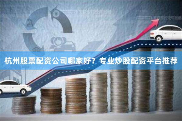 杭州股票配资公司哪家好？专业炒股配资平台推荐