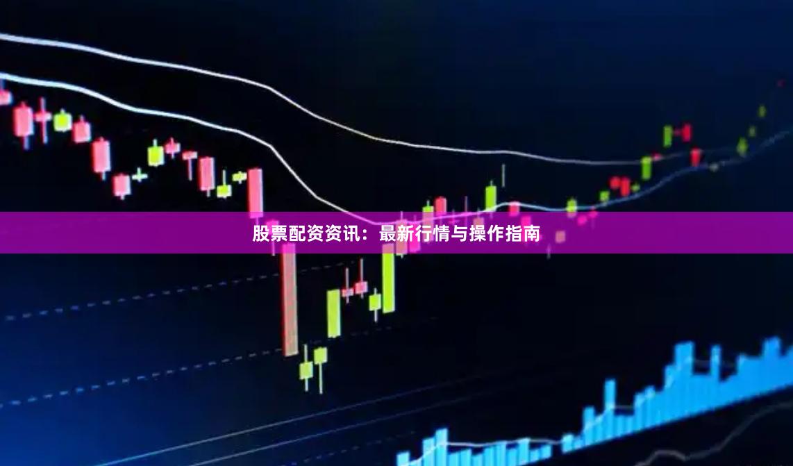股票配资资讯:最新行情与操作指南