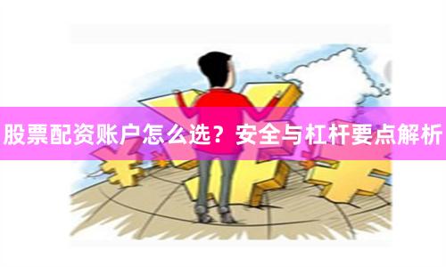 股票配资账户怎么选？安全与杠杆要点解析