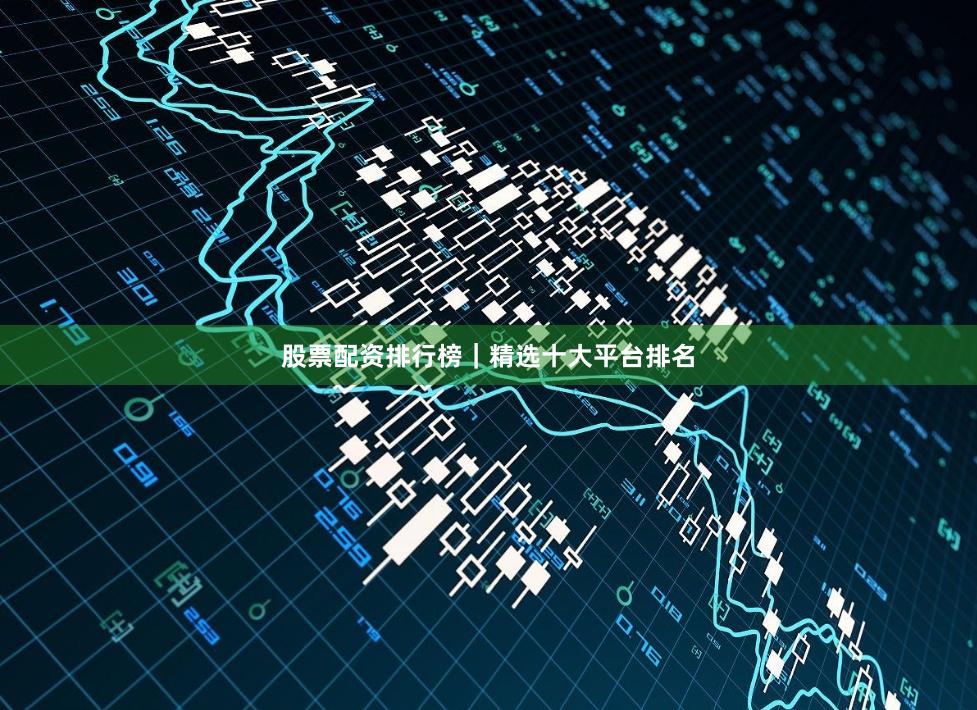股票配资排行榜｜精选十大平台排名