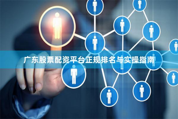 广东股票配资平台正规排名与实操指南