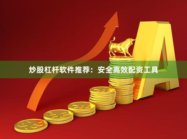 炒股杠杆软件推荐：安全高效配资工具
