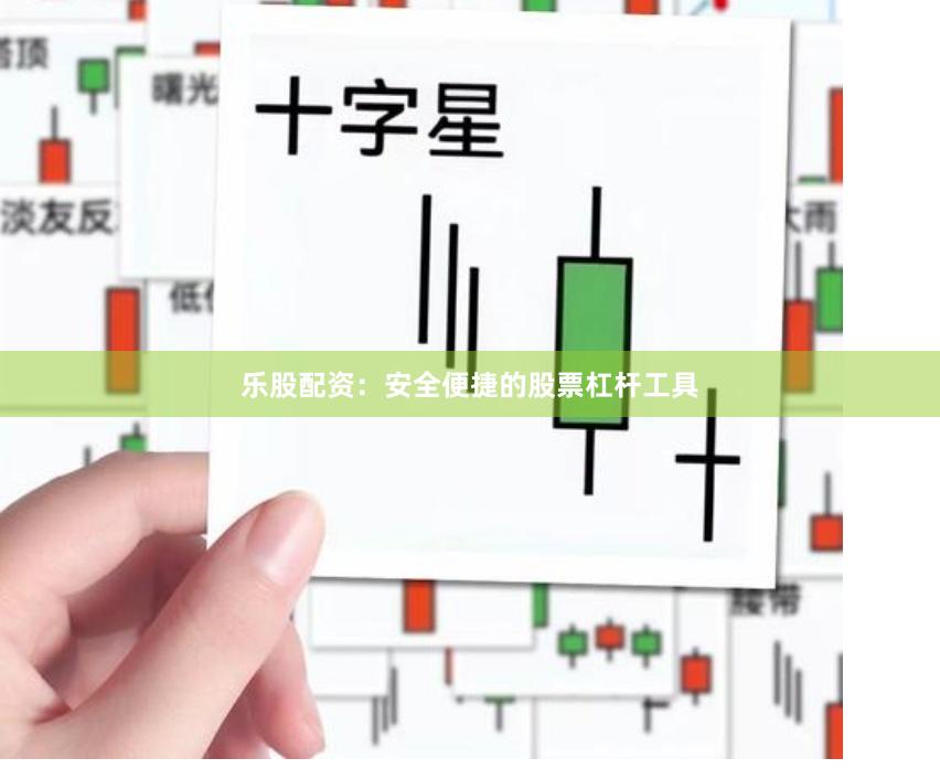 乐股配资：安全便捷的股票杠杆工具
