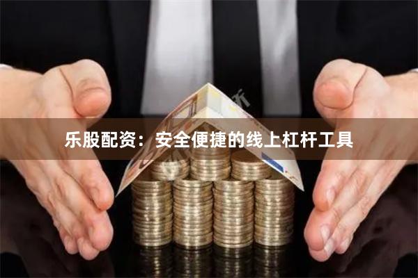 乐股配资：安全便捷的线上杠杆工具