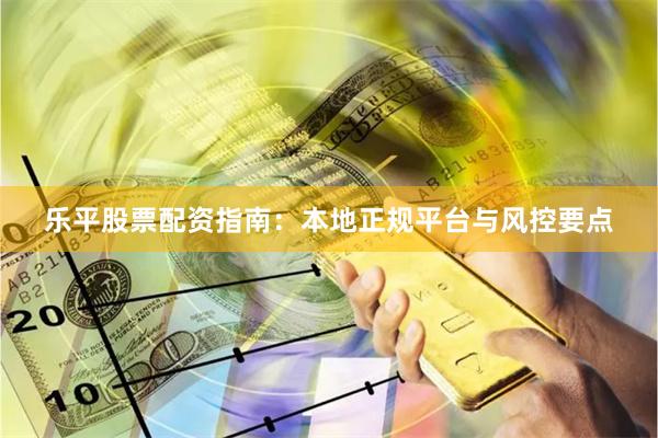 乐平股票配资指南：本地正规平台与风控要点