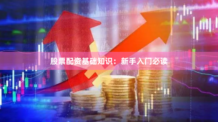 股票配资基础知识：新手入门必读