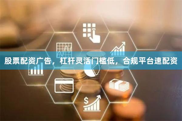股票配资广告，杠杆灵活门槛低，合规平台速配资