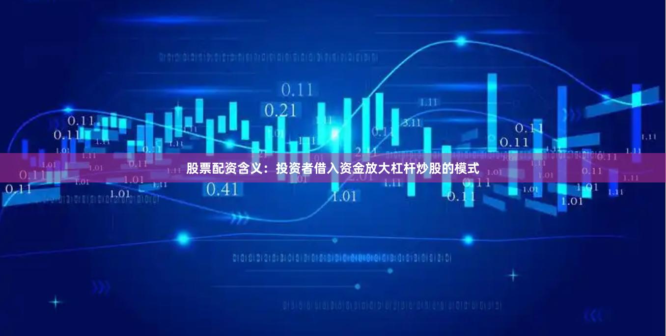 股票配资含义:投资者借入资金放大杠杆炒股的模式