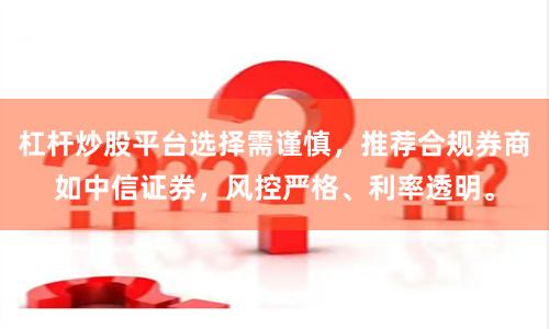 杠杆炒股平台选择需谨慎，推荐合规券商如中信证券，风控严格、利率透明。