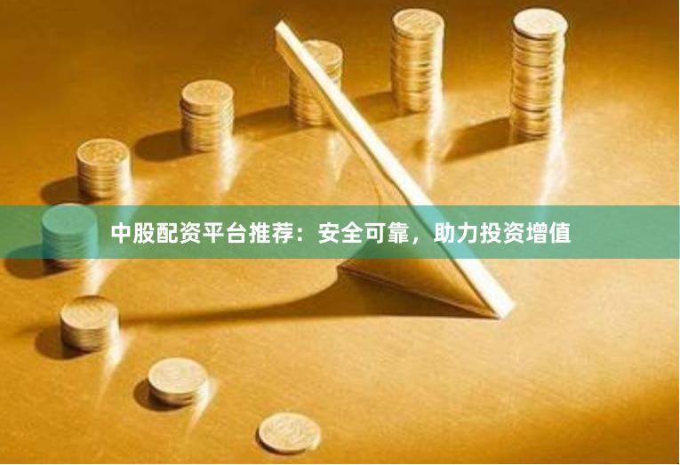 中股配资平台推荐：安全可靠，助力投资增值