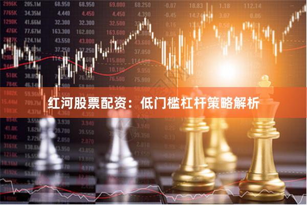 红河股票配资:低门槛杠杆策略解析