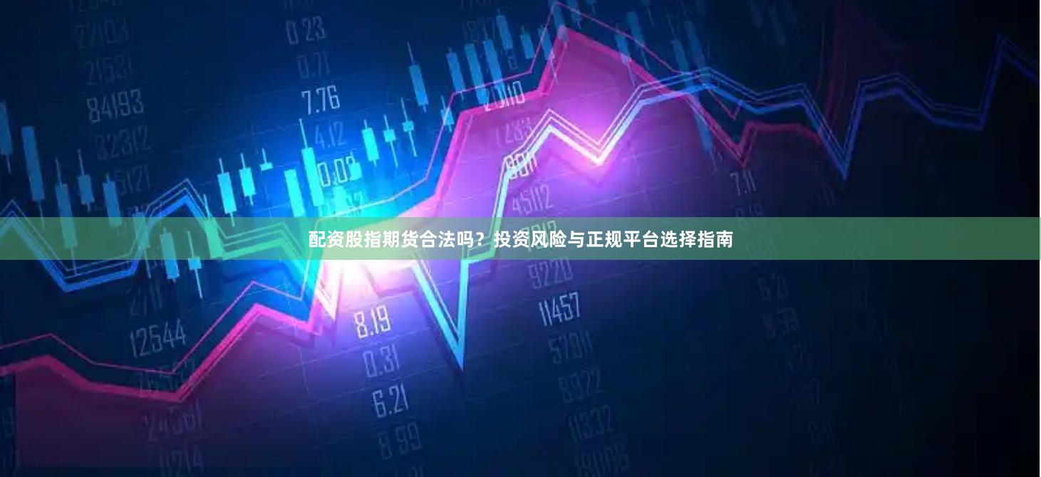 配资股指期货合法吗?投资风险与正规平台选择指南