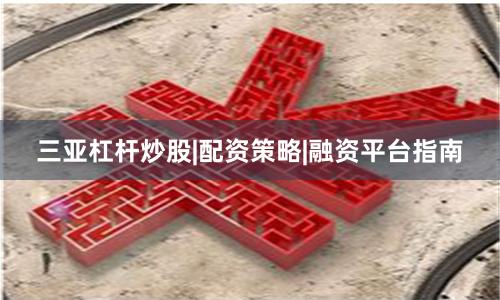 三亚杠杆炒股|配资策略|融资平台指南