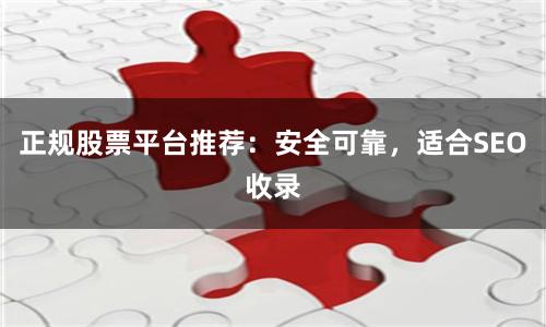 正规股票平台推荐：安全可靠，适合SEO收录