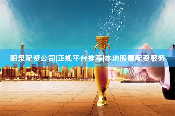 阳泉配资公司|正规平台推荐|本地股票配资服务