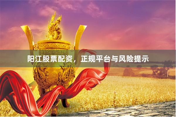 阳江股票配资，正规平台与风险提示