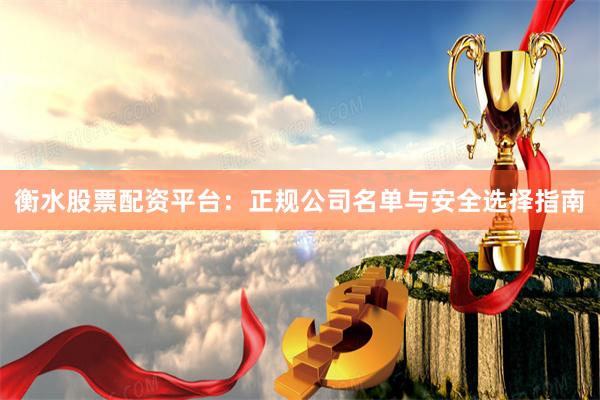衡水股票配资平台：正规公司名单与安全选择指南
