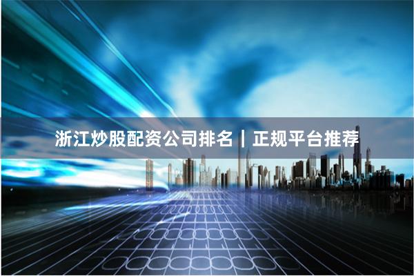 浙江炒股配资公司排名|正规平台推荐