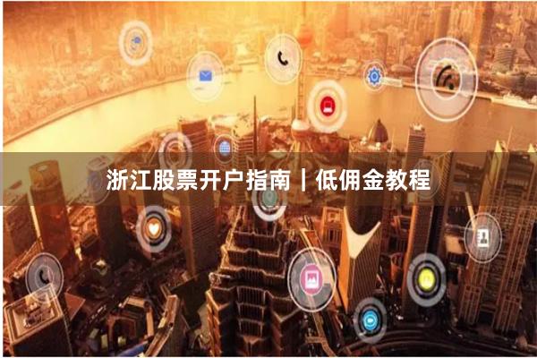 浙江股票开户指南｜低佣金教程