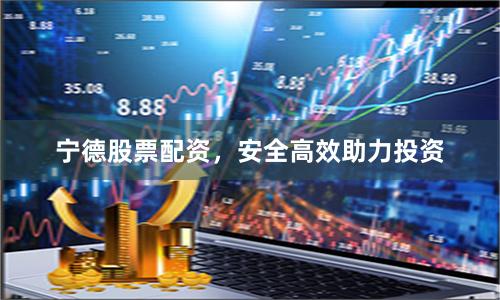宁德股票配资，安全高效助力投资