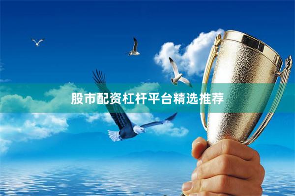 股市配资杠杆平台精选推荐