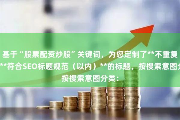 基于“股票配资炒股”关键词，为您定制了**不重复**且**符合SEO标题规范（以内）**的标题，按搜索意图分类：